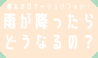 憧れのロケーションフォト　雨が降ったらどうなるの？